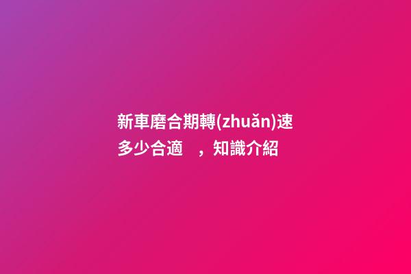 新車磨合期轉(zhuǎn)速多少合適，知識介紹